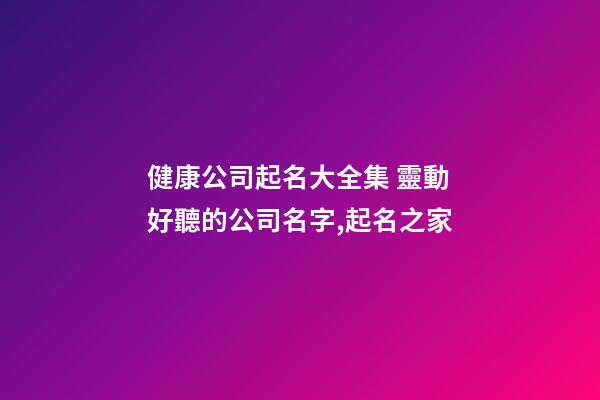 健康公司起名大全集 靈動好聽的公司名字,起名之家